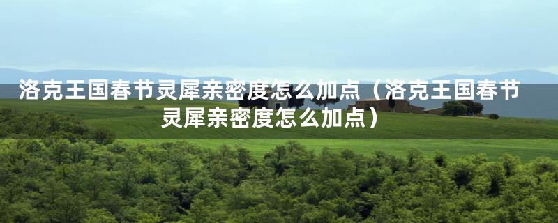 洛克王国春节灵犀亲密度怎么加点(洛克王国春节灵犀亲密度怎么加点)