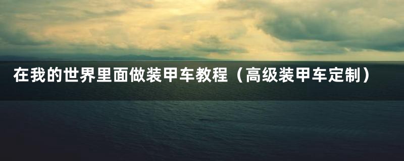 在我的世界里面做装甲车教程(高级装甲车定制)