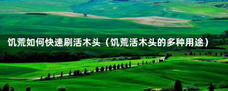饥荒如何快速刷活木头(饥荒活木头的多种用途)