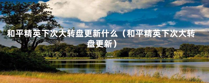 和平精英下次大转盘更新什么(和平精英下次大转盘更新)