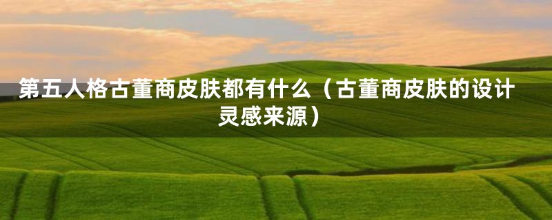 第五人格古董商皮肤都有什么(古董商皮肤的设计灵感来源)