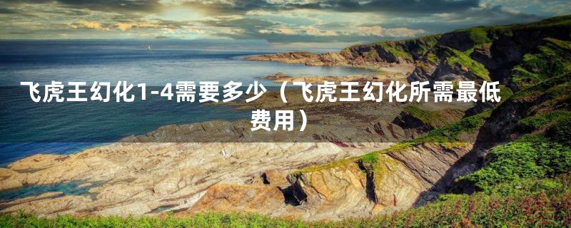飞虎王幻化1-4需要多少(飞虎王幻化所需最低费用)