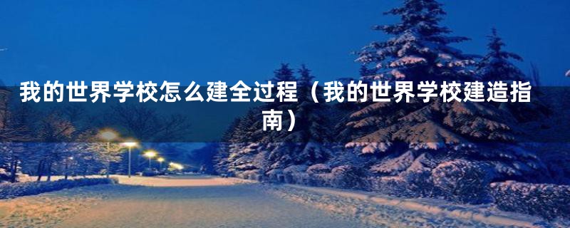 我的世界学校怎么建全过程(我的世界学校建造指南)
