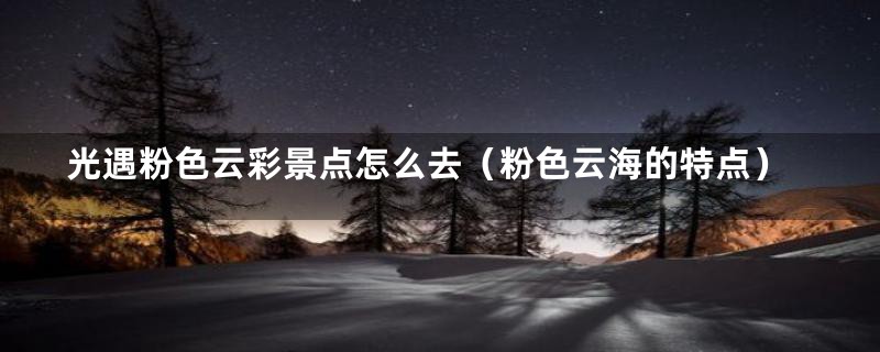 光遇粉色云彩景点怎么去(粉色云海的特点)