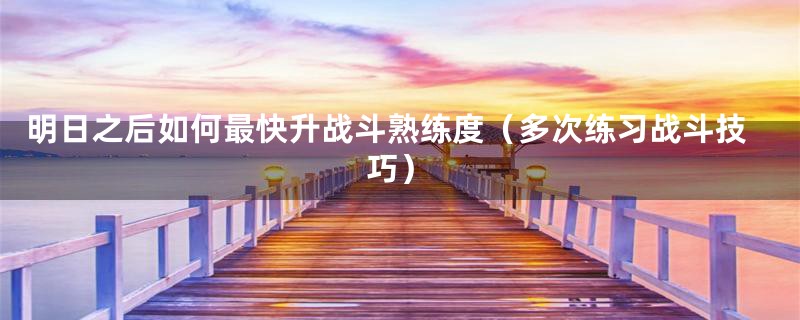 明日之后如何最快升战斗熟练度（多次练习战斗技巧）