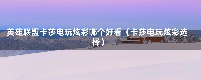 英雄联盟卡莎电玩炫彩哪个好看(卡莎电玩炫彩选择)