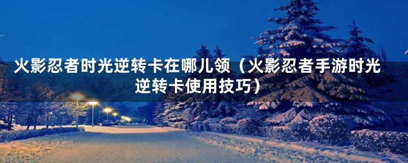 火影忍者时光逆转卡在哪儿领（火影忍者手游时光逆转卡使用技巧）