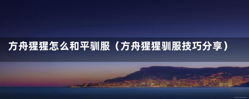方舟猩猩怎么和平驯服（方舟猩猩驯服技巧分享）