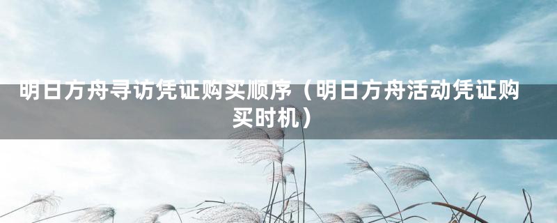 明日方舟寻访凭证购买顺序(明日方舟活动凭证购买时机)