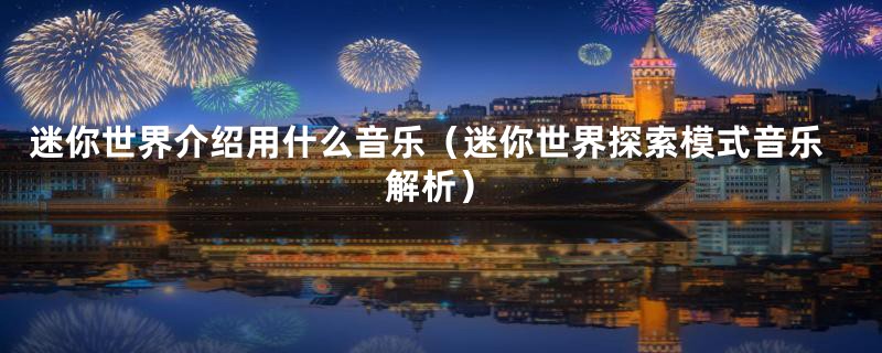 迷你世界介绍用什么音乐（迷你世界探索模式音乐解析）