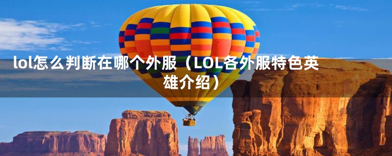lol怎么判断在哪个外服（LOL各外服特色英雄介绍）