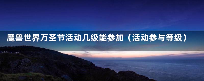魔兽世界万圣节活动几级能参加（活动参与等级）