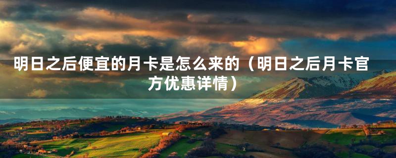 明日之后便宜的月卡是怎么来的(明日之后月卡官方优惠详情)