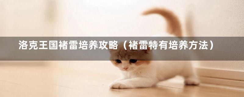 洛克王国褚雷培养攻略(褚雷特有培养方法)