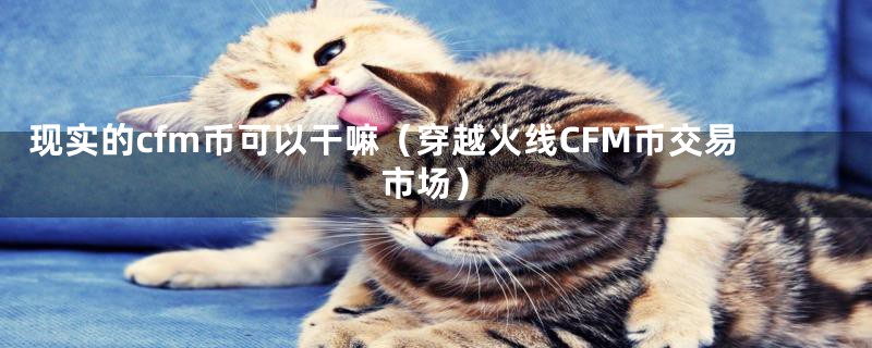 现实的cfm币可以干嘛（穿越火线CFM币交易市场）