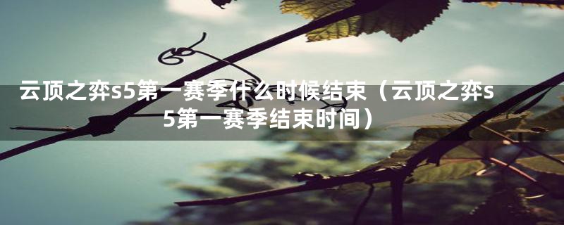 云顶之弈s5第一赛季什么时候结束(云顶之弈s5第一赛季结束时间)