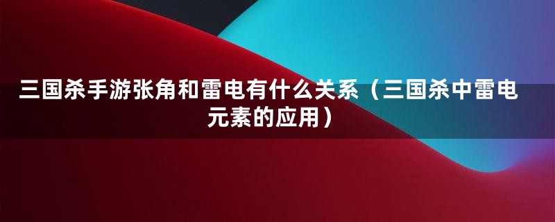 三国杀手游张角和雷电有什么关系(三国杀中雷电元素的应用)