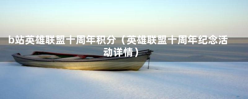 b站英雄联盟十周年积分(英雄联盟十周年纪念活动详情)