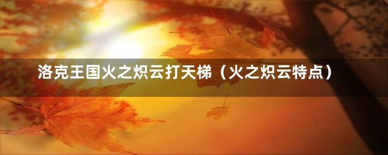 洛克王国火之炽云打天梯(火之炽云特点)