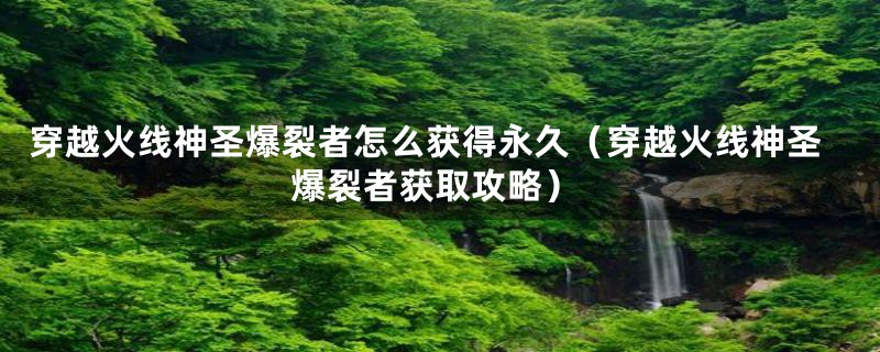 穿越火线神圣爆裂者怎么获得永久(穿越火线神圣爆裂者获取攻略)