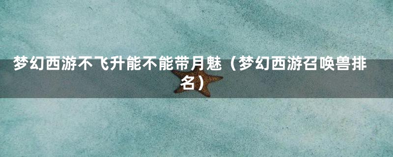 梦幻西游不飞升能不能带月魅(梦幻西游召唤兽排名)