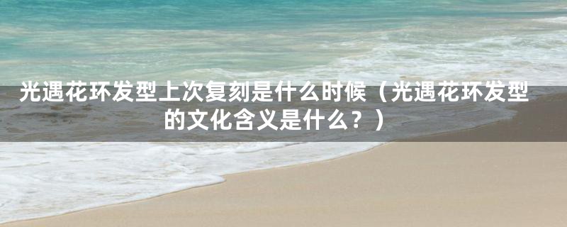 光遇花环发型上次复刻是什么时候(光遇花环发型的文化含义是什么?)