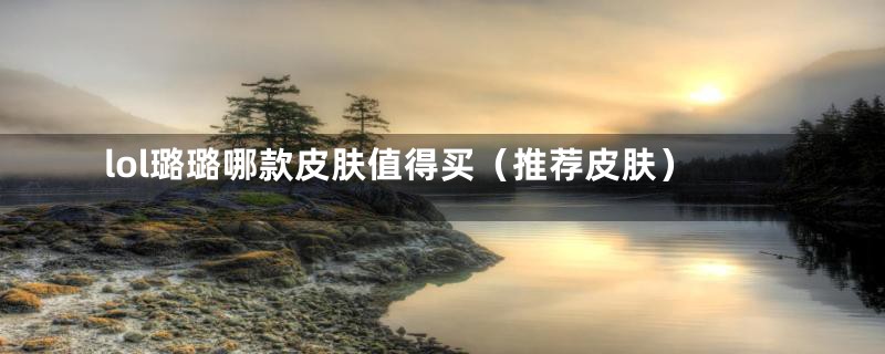 lol璐璐哪款皮肤值得买(推荐皮肤)