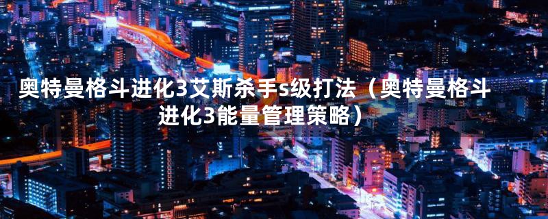 奥特曼格斗进化3艾斯杀手s级打法(奥特曼格斗进化3能量管理策略)