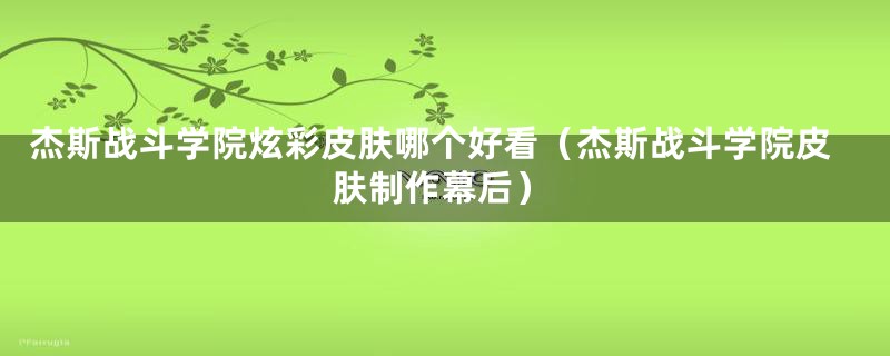 杰斯战斗学院炫彩皮肤哪个好看（杰斯战斗学院皮肤制作幕后）