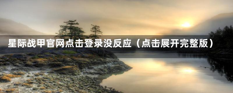 星际战甲官网点击登录没反应(点击展开完整版)