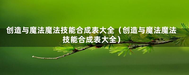 创造与魔法魔法技能合成表大全（创造与魔法魔法技能合成表大全）