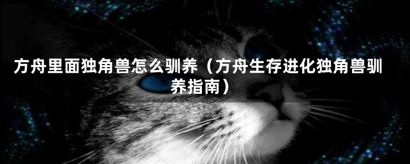 方舟里面独角兽怎么驯养(方舟生存进化独角兽驯养指南)
