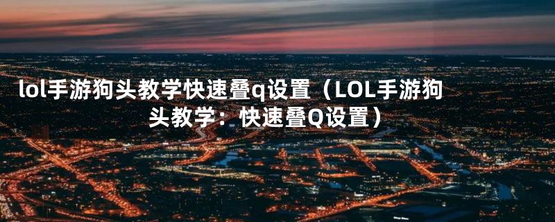 lol手游狗头教学快速叠q设置（LOL手游狗头教学：快速叠Q设置）
