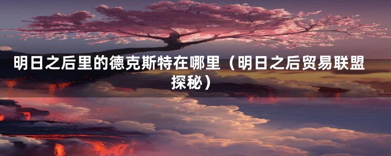 明日之后里的德克斯特在哪里(明日之后贸易联盟探秘)