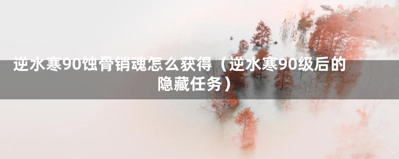 逆水寒90蚀骨销魂怎么获得（逆水寒90级后的隐藏任务）