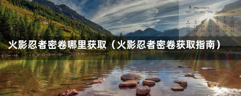 火影忍者密卷哪里获取（火影忍者密卷获取指南）