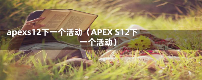 apexs12下一个活动(APEX S12下一个活动)
