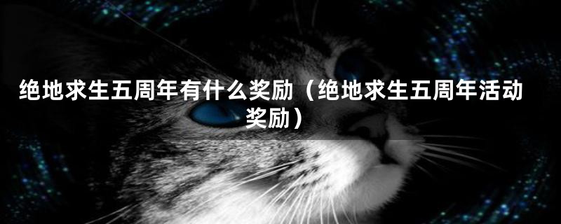 绝地求生五周年有什么奖励(绝地求生五周年活动奖励)