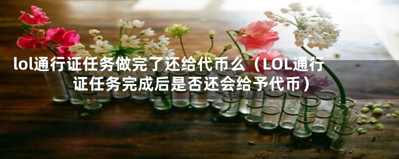 lol通行证任务做完了还给代币么(LOL通行证任务完成后是否还会给予代币)
