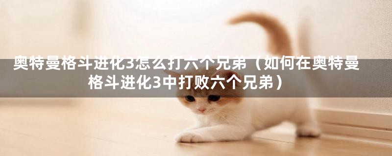 奥特曼格斗进化3怎么打六个兄弟(如何在奥特曼格斗进化3中打败六个兄弟)