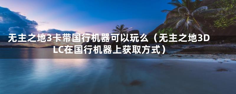 无主之地3卡带国行机器可以玩么(无主之地3DLC在国行机器上获取方式)