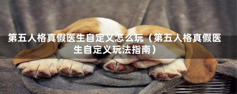 第五人格真假医生自定义怎么玩(第五人格真假医生自定义玩法指南)