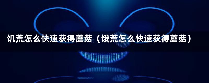 饥荒怎么快速获得蘑菇(饿荒怎么快速获得蘑菇)