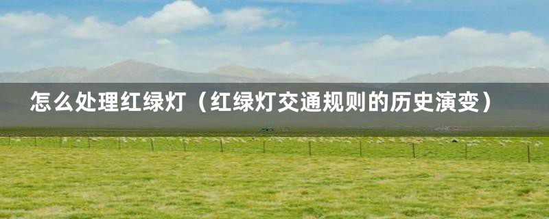 怎么处理红绿灯(红绿灯交通规则的历史演变)