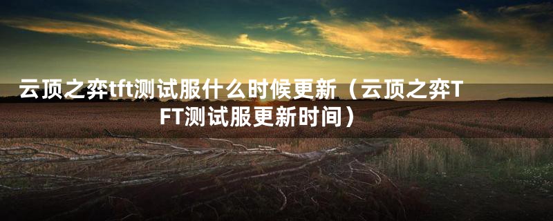 云顶之弈tft测试服什么时候更新（云顶之弈TFT测试服更新时间）