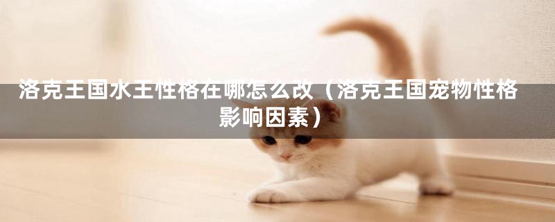 洛克王国水王性格在哪怎么改（洛克王国宠物性格影响因素）