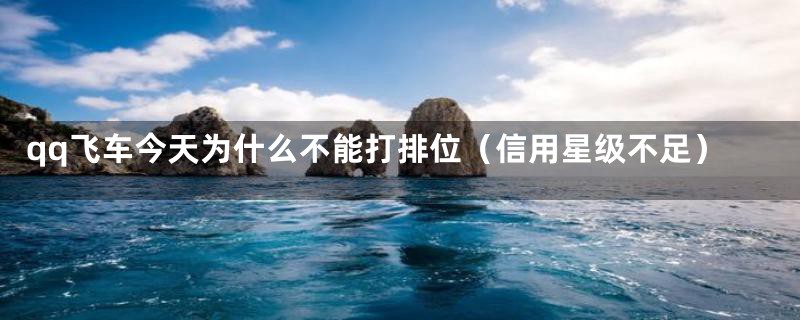 qq飞车今天为什么不能打排位(信用星级不足)