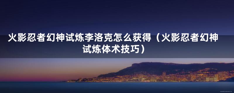 火影忍者幻神试炼李洛克怎么获得（火影忍者幻神试炼体术技巧）