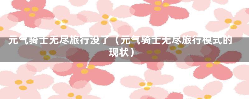 元气骑士无尽旅行没了(元气骑士无尽旅行模式的现状)