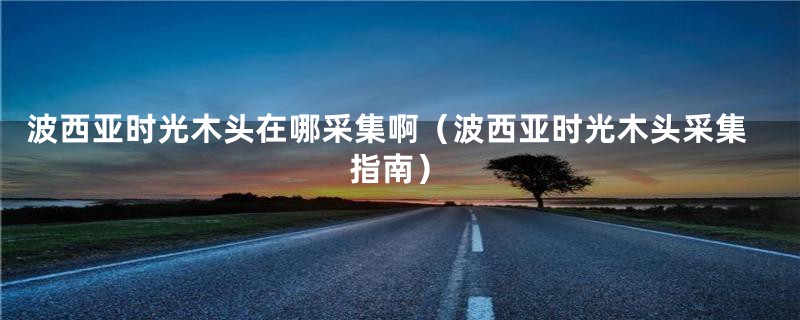 波西亚时光木头在哪采集啊(波西亚时光木头采集指南)